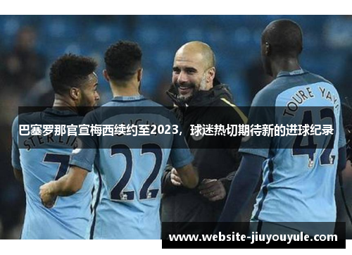 巴塞罗那官宣梅西续约至2023，球迷热切期待新的进球纪录
