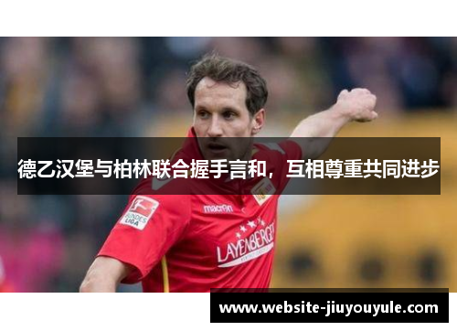 德乙汉堡与柏林联合握手言和，互相尊重共同进步