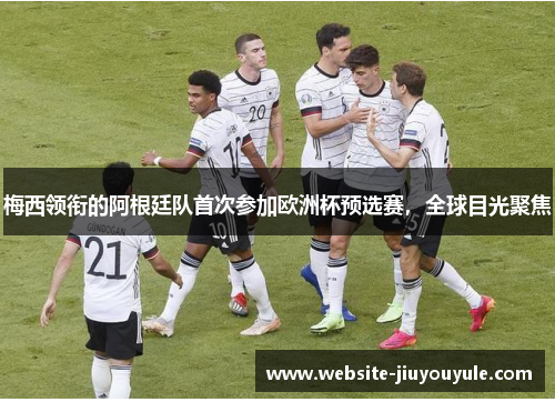 梅西领衔的阿根廷队首次参加欧洲杯预选赛，全球目光聚焦