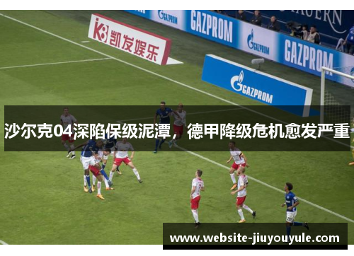沙尔克04深陷保级泥潭，德甲降级危机愈发严重