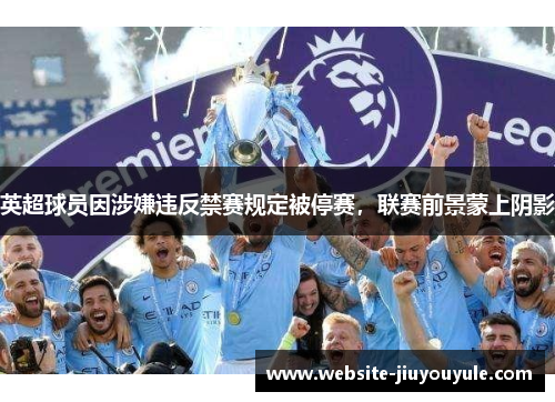 英超球员因涉嫌违反禁赛规定被停赛，联赛前景蒙上阴影