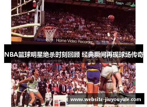 NBA篮球明星绝杀时刻回顾 经典瞬间再现球场传奇