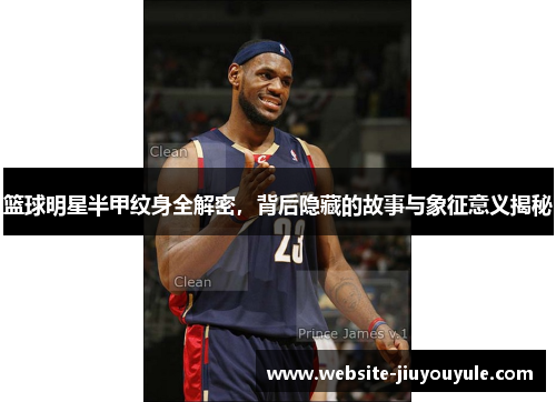 篮球明星半甲纹身全解密，背后隐藏的故事与象征意义揭秘