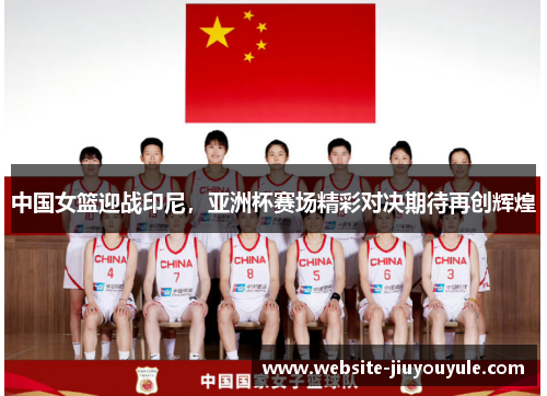 中国女篮迎战印尼，亚洲杯赛场精彩对决期待再创辉煌