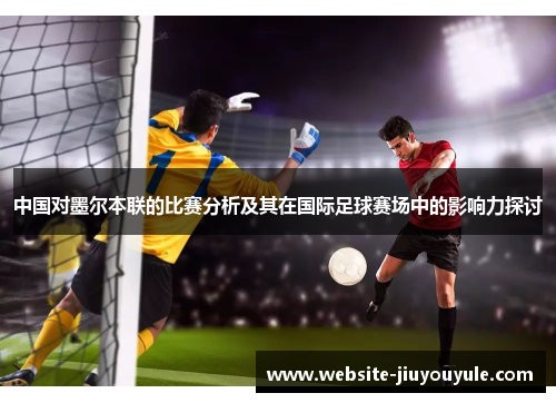 中国对墨尔本联的比赛分析及其在国际足球赛场中的影响力探讨