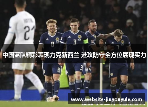 中国蓝队精彩表现力克新西兰 进攻防守全方位展现实力
