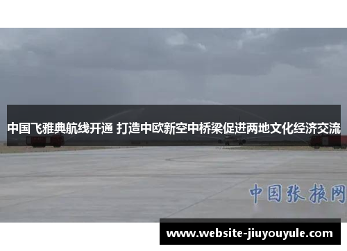 中国飞雅典航线开通 打造中欧新空中桥梁促进两地文化经济交流