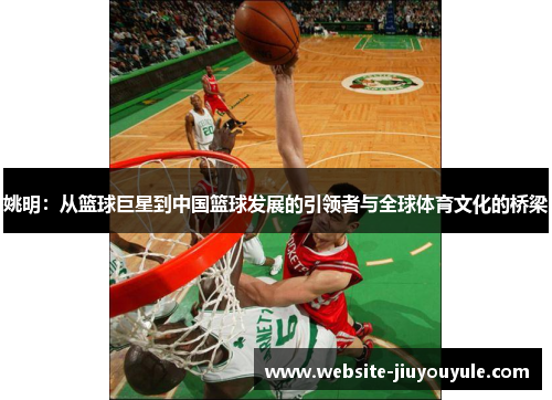 姚明：从篮球巨星到中国篮球发展的引领者与全球体育文化的桥梁