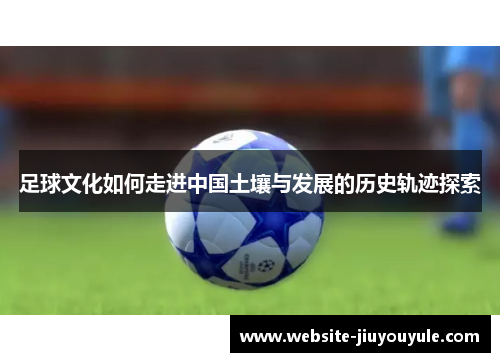 足球文化如何走进中国土壤与发展的历史轨迹探索