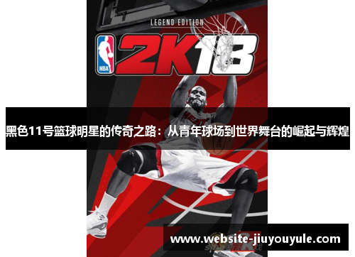 黑色11号篮球明星的传奇之路：从青年球场到世界舞台的崛起与辉煌